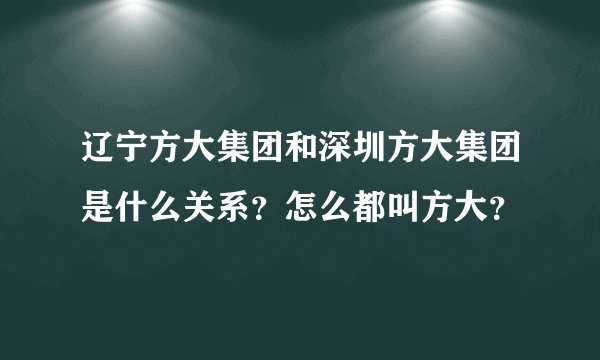 辽宁方大集团和深圳方大集团是什么关系？怎么都叫方大？