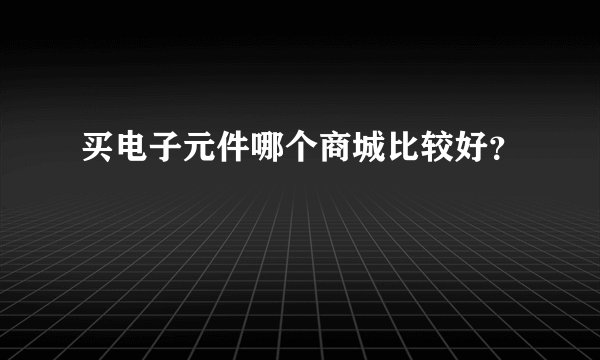 买电子元件哪个商城比较好？