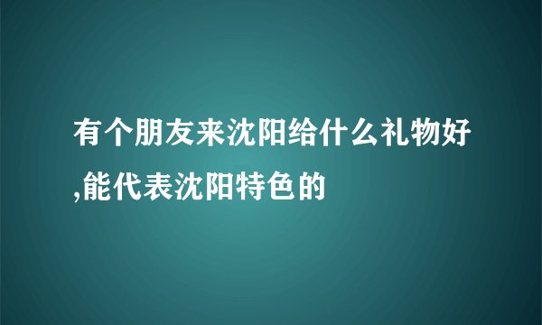 有个朋友来沈阳给什么礼物好,能代表沈阳特色的
