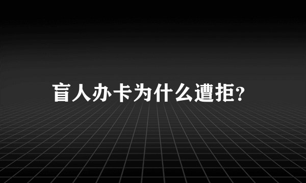 盲人办卡为什么遭拒？