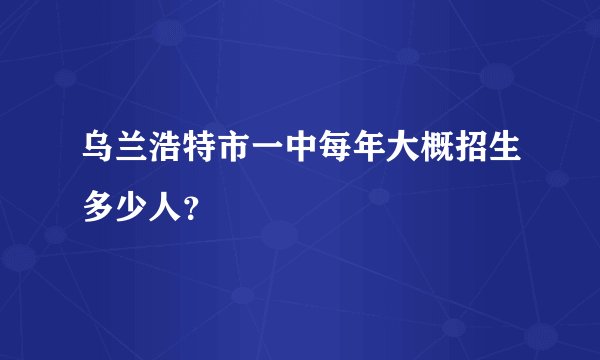 乌兰浩特市一中每年大概招生多少人?