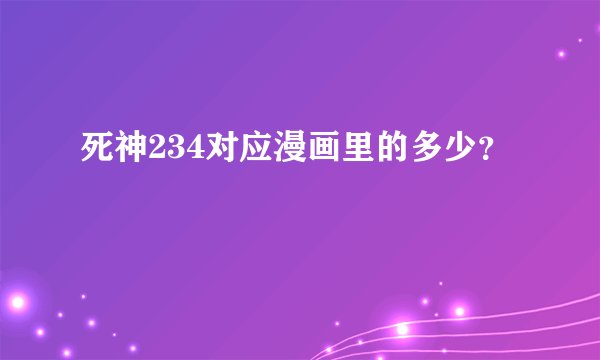 死神234对应漫画里的多少？