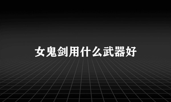 女鬼剑用什么武器好