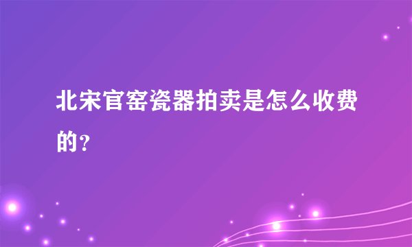 北宋官窑瓷器拍卖是怎么收费的?