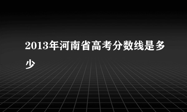 2013年河南省高考分数线是多少