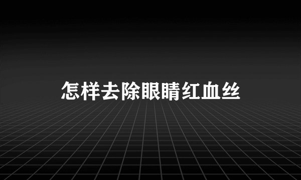 怎样去除眼睛红血丝