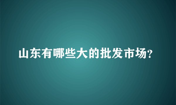 山东有哪些大的批发市场?