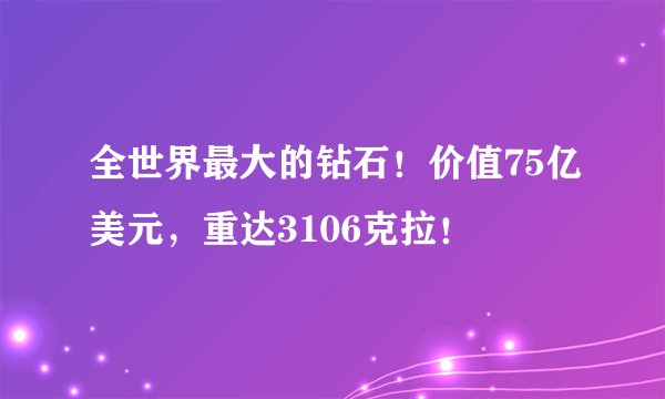 全世界最大的钻石！价值75亿美元，重达3106克拉！