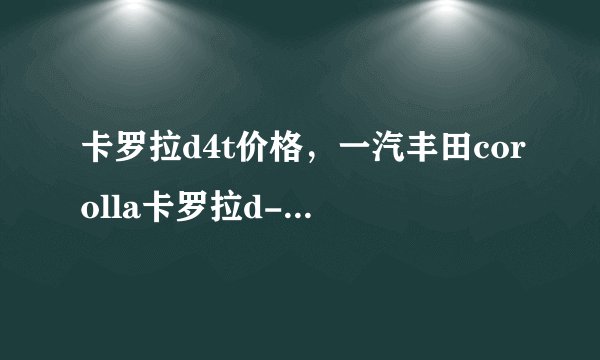 卡罗拉d4t价格，一汽丰田corolla卡罗拉d-4t报价