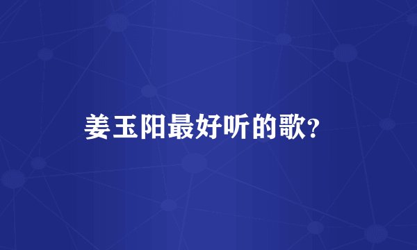 姜玉阳最好听的歌？