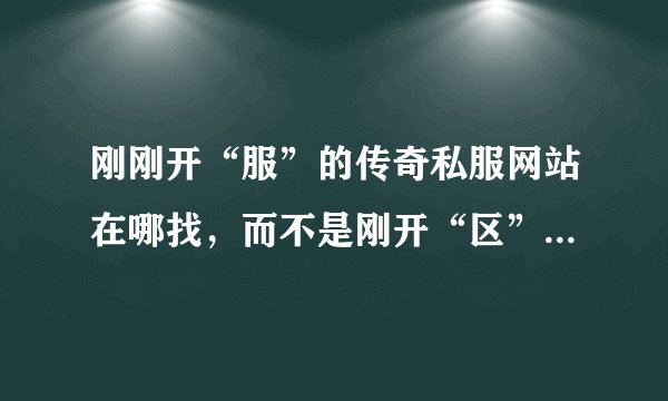 刚刚开“服”的传奇私服网站在哪找，而不是刚开“区”的。急！！！