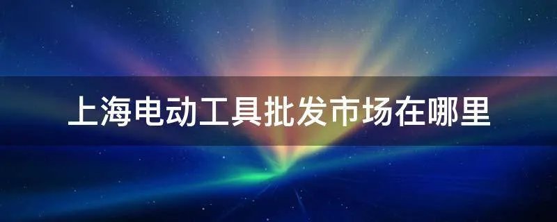 上海电动工具批发市场在哪里