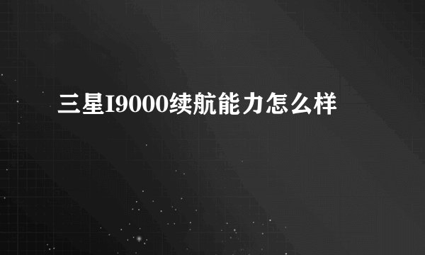 三星I9000续航能力怎么样
