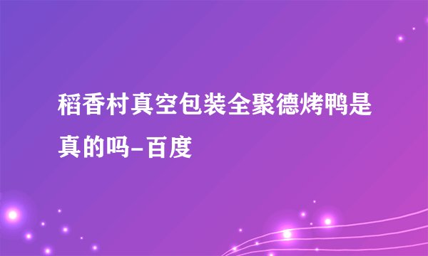 稻香村真空包装全聚德烤鸭是真的吗-百度