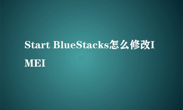 Start BlueStacks怎么修改IMEI