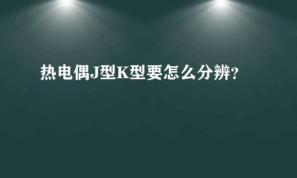 热电偶J型K型要怎么分辨?