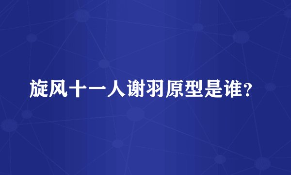旋风十一人谢羽原型是谁？