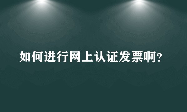 如何进行网上认证发票啊？
