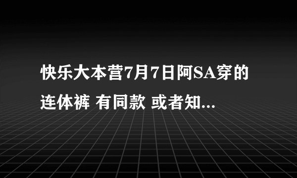 快乐大本营7月7日阿SA穿的连体裤 有同款 或者知道牌子的嘛?