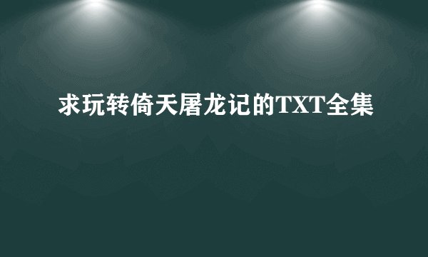 求玩转倚天屠龙记的TXT全集