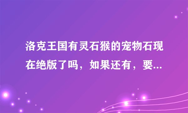 洛克王国有灵石猴的宠物石现在绝版了吗，如果还有，要在哪里刷多久
