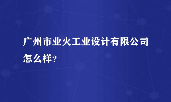 广州市业火工业设计有限公司怎么样？