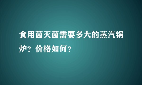 食用菌灭菌需要多大的蒸汽锅炉？价格如何？