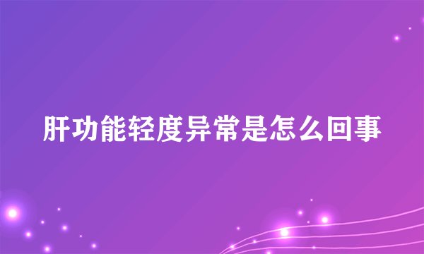 肝功能轻度异常是怎么回事