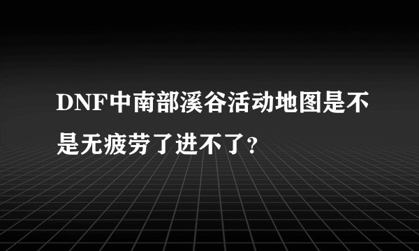 DNF中南部溪谷活动地图是不是无疲劳了进不了？