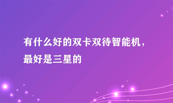 有什么好的双卡双待智能机，最好是三星的