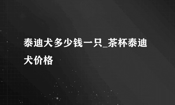 泰迪犬多少钱一只_茶杯泰迪犬价格