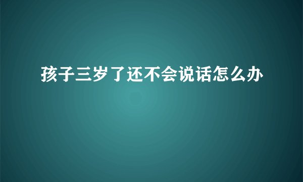 孩子三岁了还不会说话怎么办