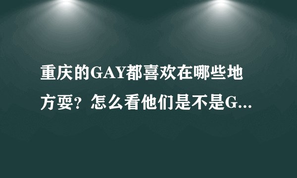 重庆的GAY都喜欢在哪些地方耍？怎么看他们是不是GAY呢？