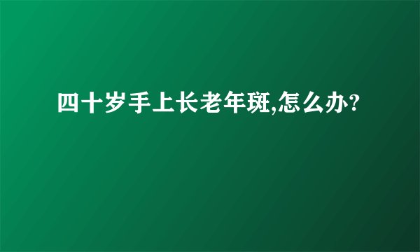 四十岁手上长老年斑,怎么办?