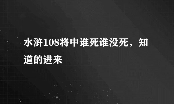 水浒108将中谁死谁没死,知道的进来