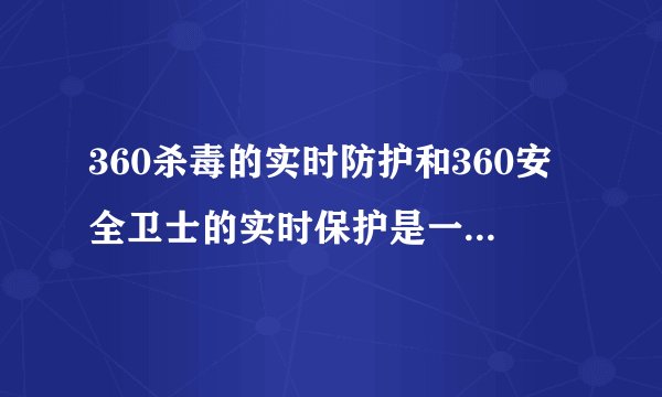 360杀毒的实时防护和360安全卫士的实时保护是一回事么？