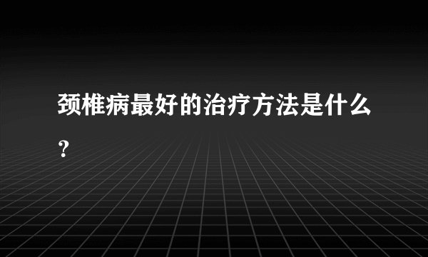颈椎病最好的治疗方法是什么?