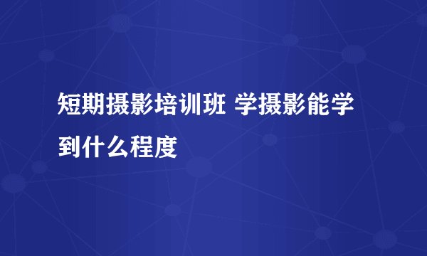 短期摄影培训班 学摄影能学到什么程度