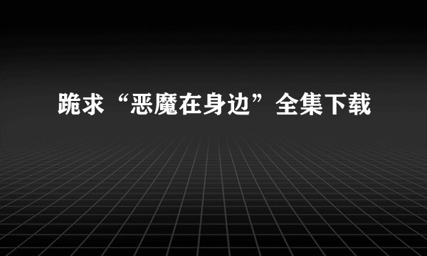 跪求“恶魔在身边”全集下载