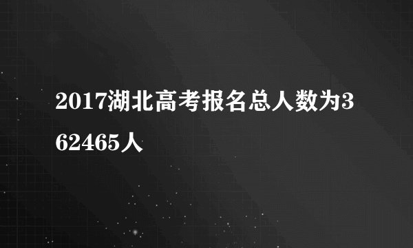 2017湖北高考报名总人数为362465人