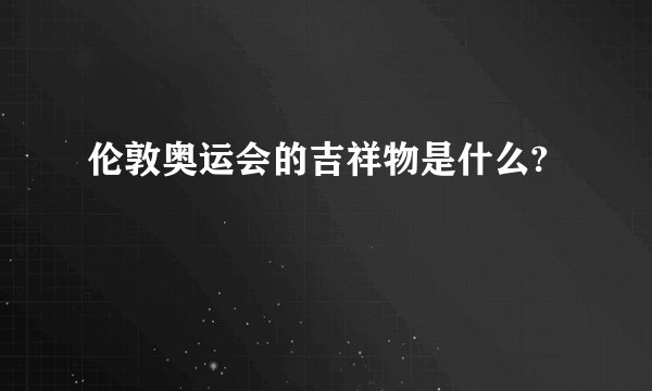 伦敦奥运会的吉祥物是什么?