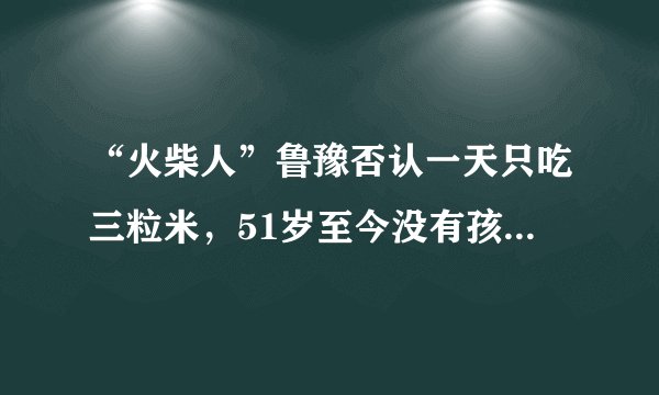“火柴人”鲁豫否认一天只吃三粒米,51岁至今没有孩子成为遗憾