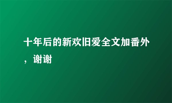 十年后的新欢旧爱全文加番外，谢谢