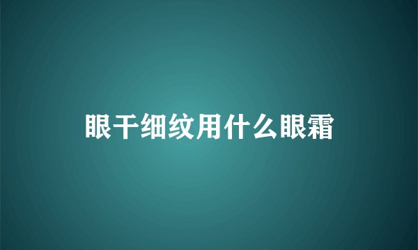 眼干细纹用什么眼霜