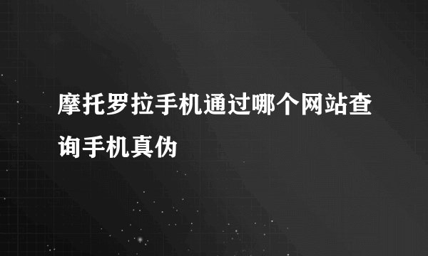 摩托罗拉手机通过哪个网站查询手机真伪