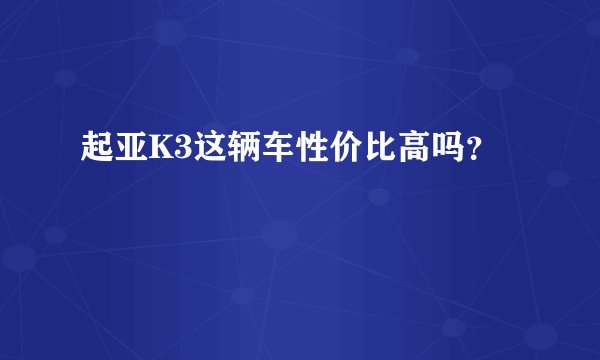 起亚K3这辆车性价比高吗？