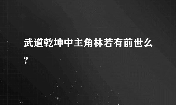 武道乾坤中主角林若有前世么?