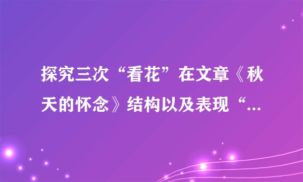 探究三次“看花”在文章《秋天的怀念》结构以及表现“我”生活态度方面的作用，写出你的发现。①“我”暴怒无常，母亲劝“我”看花。②“我”看树叶飘落，母亲央求“我”看菊花。③母亲去世后，妹妹推“我”去看了菊花。