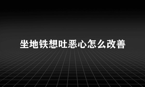 坐地铁想吐恶心怎么改善