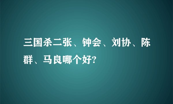 三国杀二张、钟会、刘协、陈群、马良哪个好?